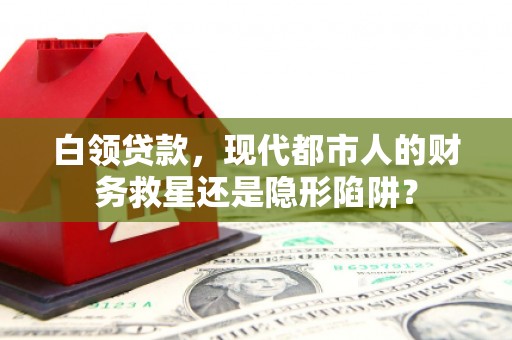 米脂白领贷款，现代都市人的财务救星还是隐形陷阱？