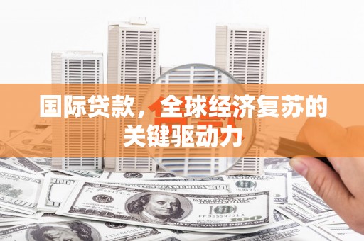 米脂国际贷款，全球经济复苏的关键驱动力