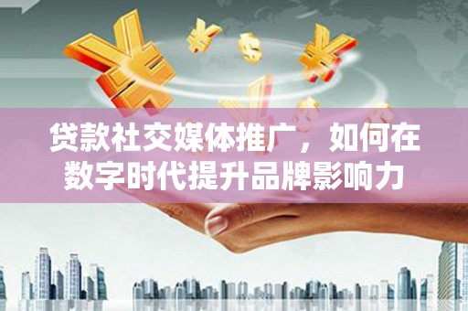米脂贷款社交媒体推广，如何在数字时代提升品牌影响力