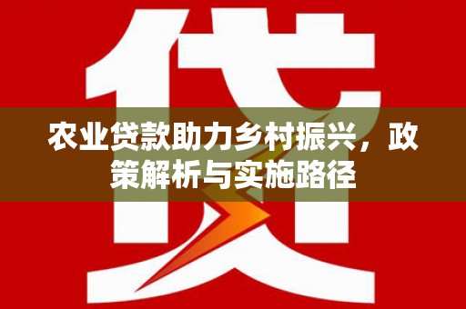 米脂农业贷款助力乡村振兴，政策解析与实施路径