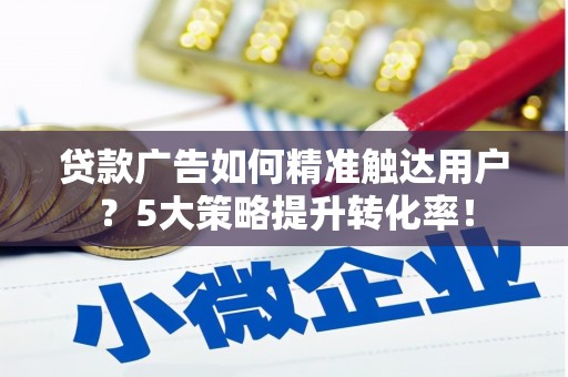 米脂贷款广告如何精准触达用户？5大策略提升转化率！