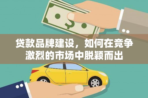 米脂贷款品牌建设，如何在竞争激烈的市场中脱颖而出