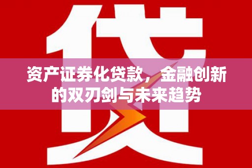 米脂资产证券化贷款，金融创新的双刃剑与未来趋势