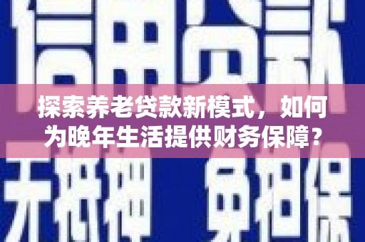 米脂探索养老贷款新模式，如何为晚年生活提供财务保障？
