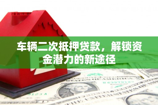 米脂车辆二次抵押贷款，解锁资金潜力的新途径