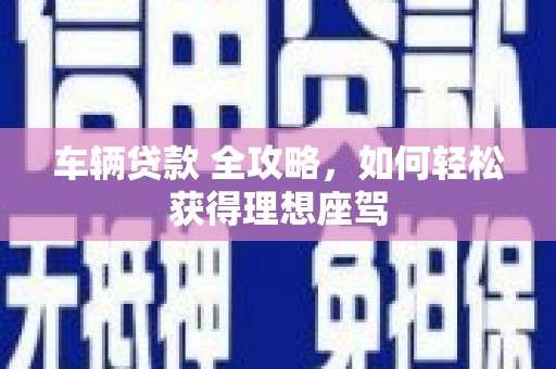 米脂车辆贷款 全攻略，如何轻松获得理想座驾
