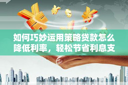 米脂如何巧妙运用策略贷款怎么降低利率，轻松节省利息支出