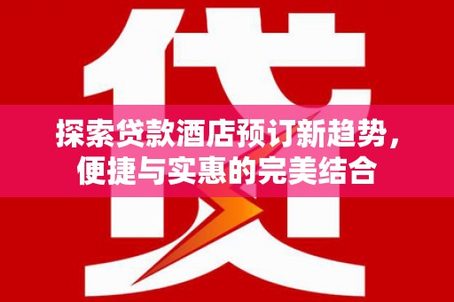米脂探索贷款酒店预订新趋势，便捷与实惠的完美结合