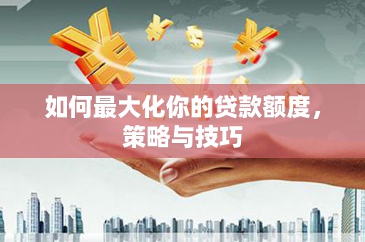 米脂如何最大化你的贷款额度，策略与技巧