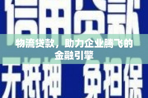米脂物流贷款，助力企业腾飞的金融引擎