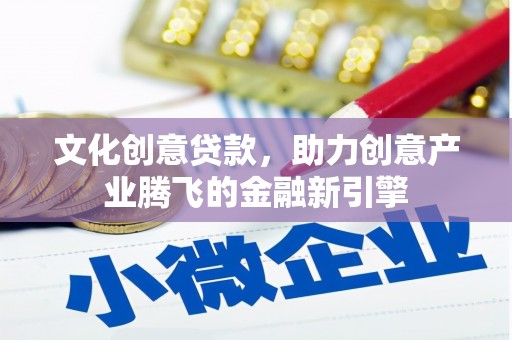 米脂文化创意贷款，助力创意产业腾飞的金融新引擎