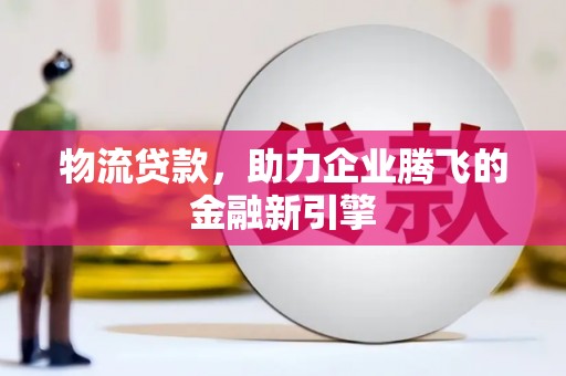 米脂物流贷款，助力企业腾飞的金融新引擎