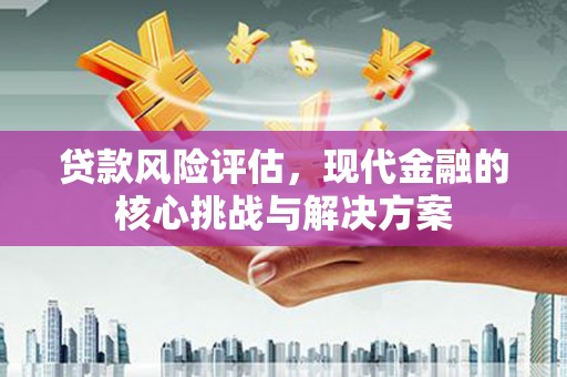 米脂贷款风险评估，现代金融的核心挑战与解决方案