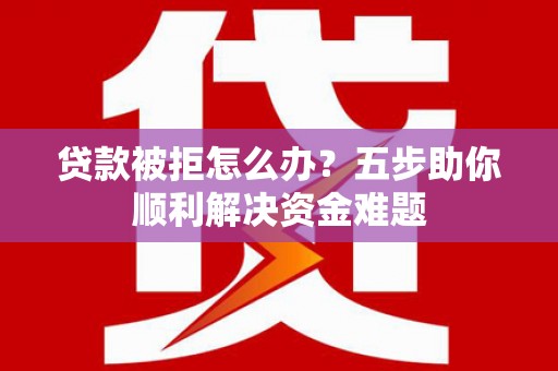 米脂贷款被拒怎么办？五步助你顺利解决资金难题