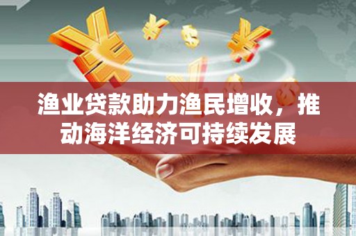 米脂渔业贷款助力渔民增收，推动海洋经济可持续发展