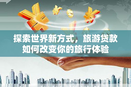 米脂探索世界新方式，旅游贷款如何改变你的旅行体验