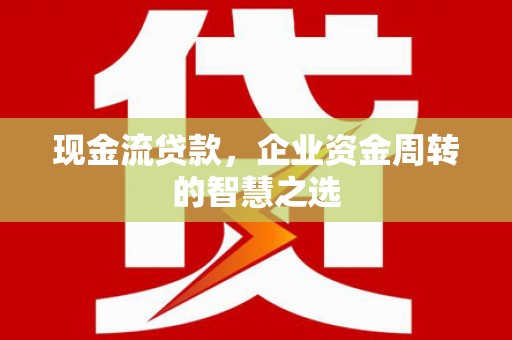 米脂现金流贷款，企业资金周转的智慧之选