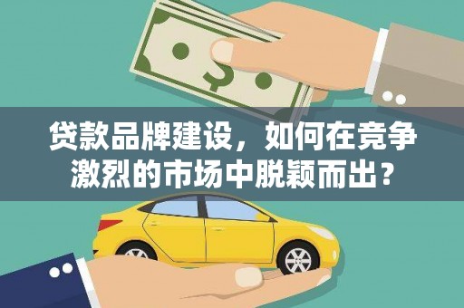 米脂贷款品牌建设，如何在竞争激烈的市场中脱颖而出？