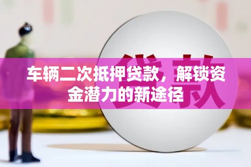 米脂车辆二次抵押贷款，解锁资金潜力的新途径