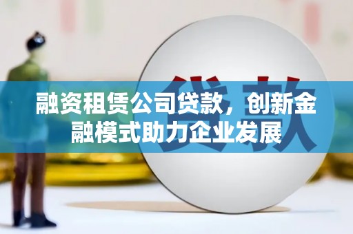 米脂融资租赁公司贷款，创新金融模式助力企业发展