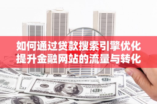 米脂如何通过贷款搜索引擎优化提升金融网站的流量与转化率