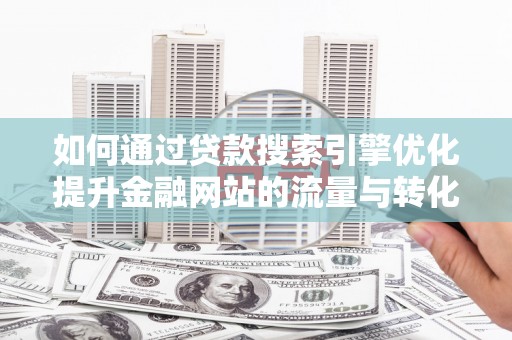 米脂如何通过贷款搜索引擎优化提升金融网站的流量与转化率