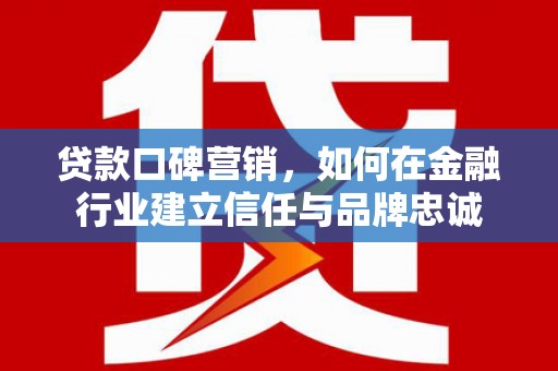 米脂贷款口碑营销，如何在金融行业建立信任与品牌忠诚