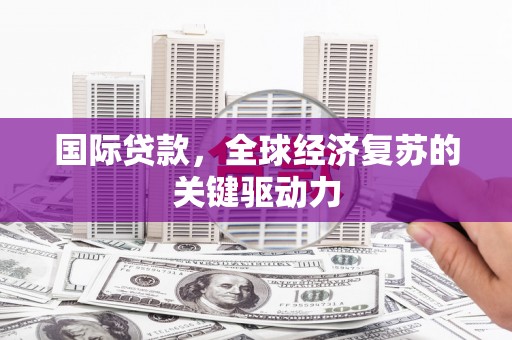 米脂国际贷款，全球经济复苏的关键驱动力