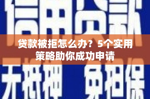 米脂贷款被拒怎么办？5个实用策略助你成功申请