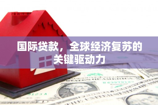 米脂国际贷款，全球经济复苏的关键驱动力