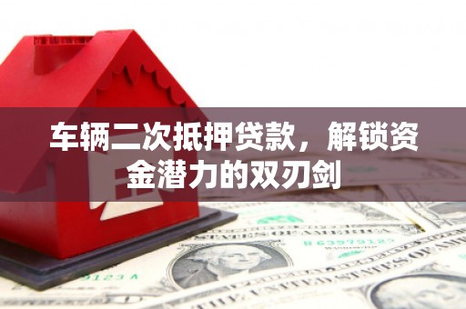 米脂车辆二次抵押贷款，解锁资金潜力的双刃剑