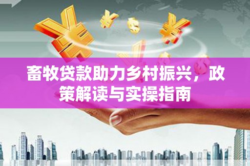 米脂畜牧贷款助力乡村振兴，政策解读与实操指南