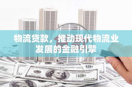米脂物流贷款，推动现代物流业发展的金融引擎