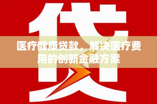 米脂医疗健康贷款，解决医疗费用的创新金融方案