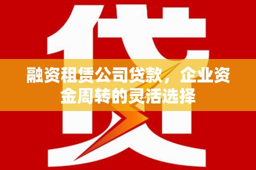 米脂融资租赁公司贷款，企业资金周转的灵活选择
