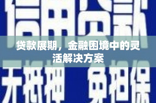 米脂贷款展期，金融困境中的灵活解决方案