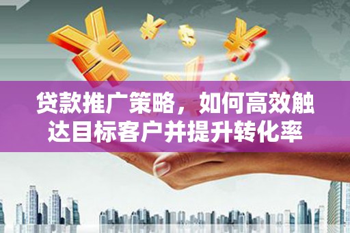米脂贷款推广策略，如何高效触达目标客户并提升转化率