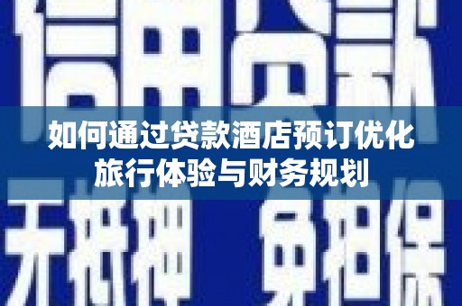 米脂如何通过贷款酒店预订优化旅行体验与财务规划
