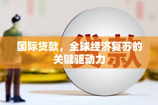米脂国际贷款，全球经济复苏的关键驱动力