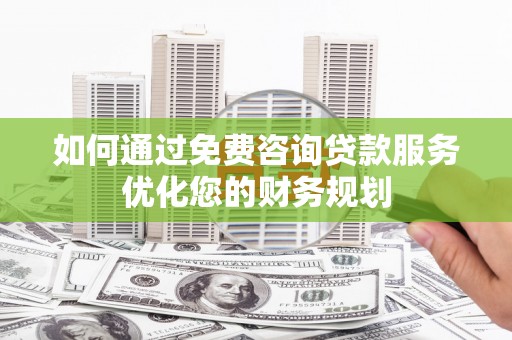 米脂如何通过免费咨询贷款服务优化您的财务规划