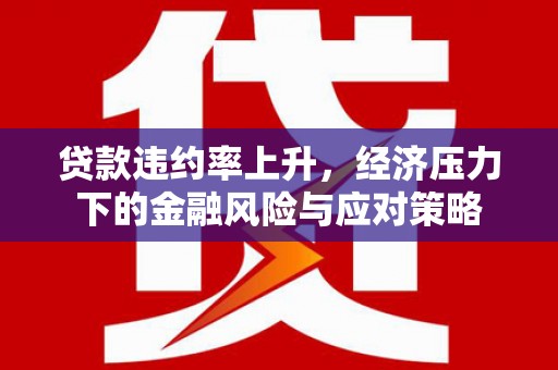 米脂贷款违约率上升，经济压力下的金融风险与应对策略