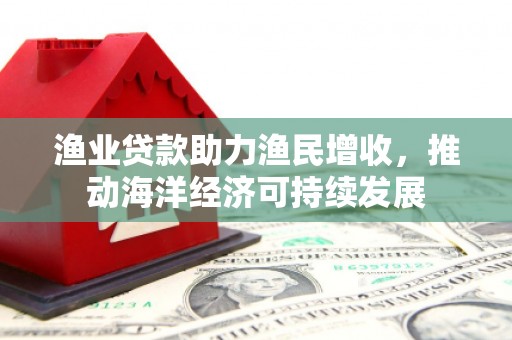 米脂渔业贷款助力渔民增收，推动海洋经济可持续发展