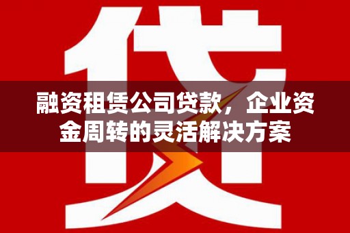 米脂融资租赁公司贷款，企业资金周转的灵活解决方案