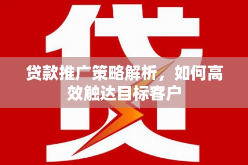 米脂贷款推广策略解析，如何高效触达目标客户