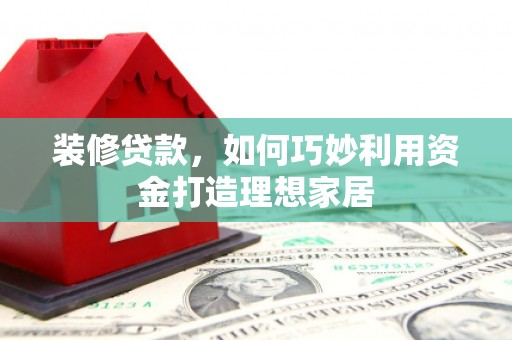 米脂装修贷款，如何巧妙利用资金打造理想家居