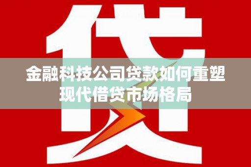 米脂金融科技公司贷款如何重塑现代借贷市场格局