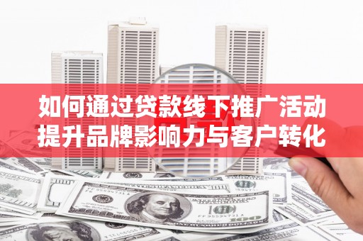 米脂如何通过贷款线下推广活动提升品牌影响力与客户转化率