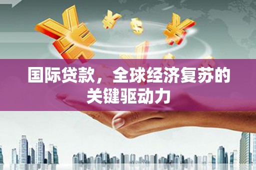 米脂国际贷款，全球经济复苏的关键驱动力