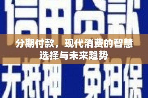 米脂分期付款，现代消费的智慧选择与未来趋势