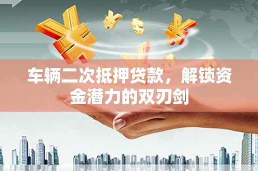 米脂车辆二次抵押贷款，解锁资金潜力的双刃剑
